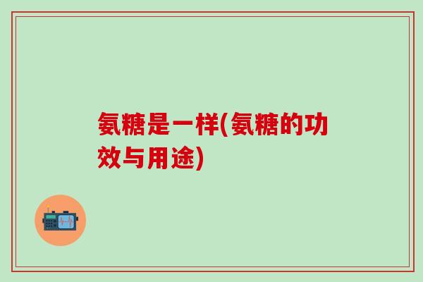 氨糖是一样(氨糖的功效与用途)