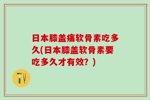 日本膝盖痛软骨素吃多久(日本膝盖软骨素要吃多久才有效？)