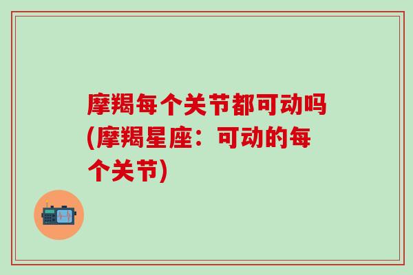 摩羯每个关节都可动吗(摩羯星座：可动的每个关节)