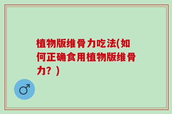 植物版维骨力吃法(如何正确食用植物版维骨力？)
