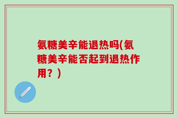 氨糖美辛能退热吗(氨糖美辛能否起到退热作用？)