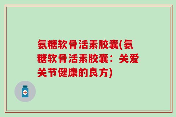 氨糖软骨活素胶囊(氨糖软骨活素胶囊：关爱关节健康的良方)