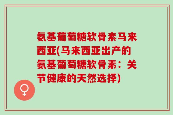 氨基葡萄糖软骨素马来西亚(马来西亚出产的氨基葡萄糖软骨素：关节健康的天然选择)