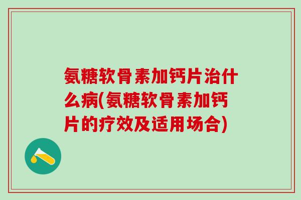 氨糖软骨素加钙片治什么病(氨糖软骨素加钙片的疗效及适用场合)