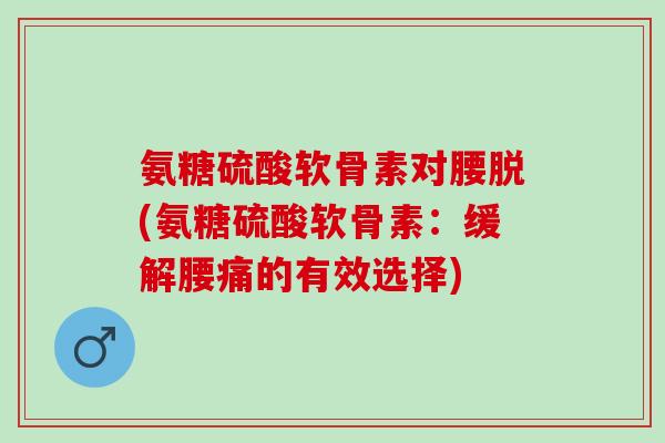 氨糖硫酸软骨素对腰脱(氨糖硫酸软骨素:缓解腰痛的有效选择) 氨糖硫酸软骨素对腰脱(氨糖硫酸软骨素:缓解腰痛的有效选择)