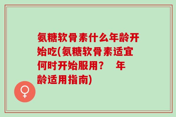 氨糖软骨素什么年龄开始吃(氨糖软骨素适宜何时开始服用？  年龄适用指南)