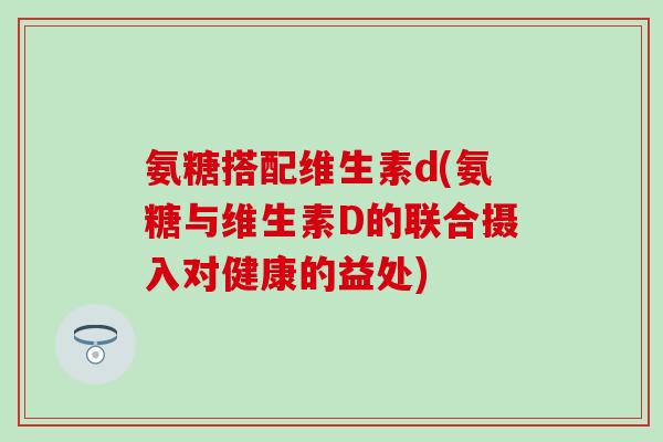 氨糖搭配维生素d(氨糖与维生素D的联合摄入对健康的益处)