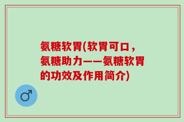 氨糖软胃(软胃可口，氨糖助力——氨糖软胃的功效及作用简介)