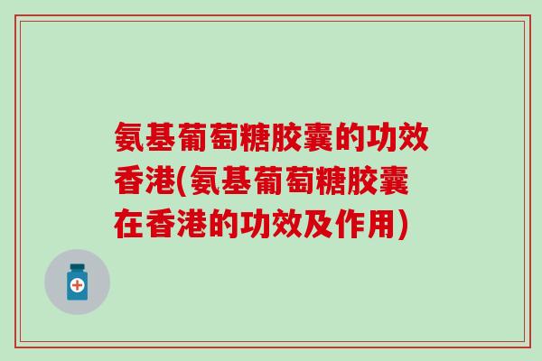 氨基葡萄糖胶囊的功效香港(氨基葡萄糖胶囊在香港的功效及作用)