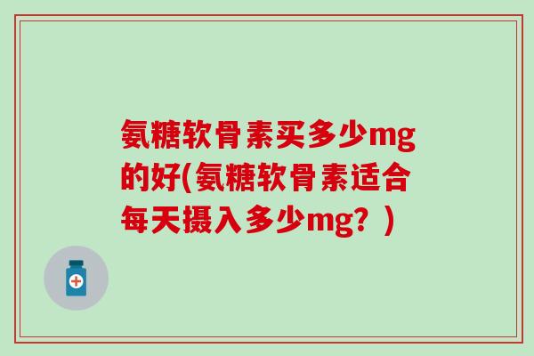 氨糖软骨素买多少mg的好(氨糖软骨素适合每天摄入多少mg？)