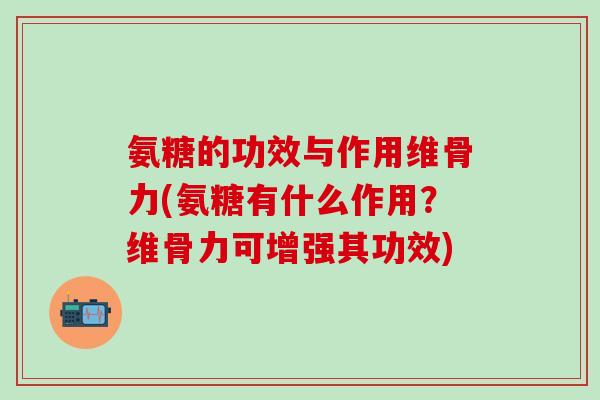 氨糖的功效与作用维骨力(氨糖有什么作用？维骨力可增强其功效)