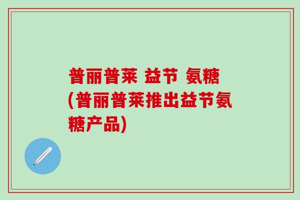 普丽普莱 益节 氨糖(普丽普莱推出益节氨糖产品)