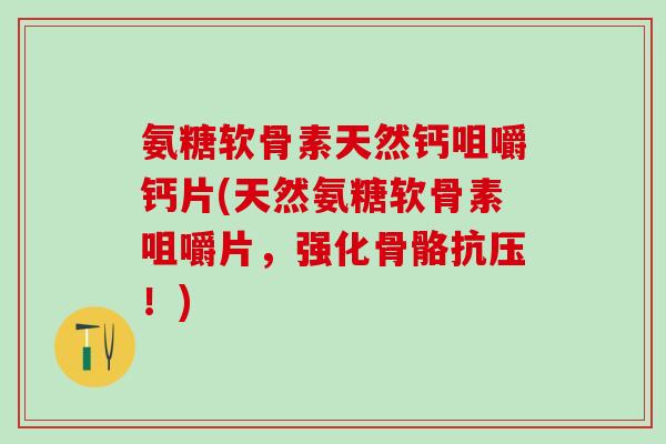 氨糖软骨素天然钙咀嚼钙片(天然氨糖软骨素咀嚼片，强化骨骼抗压！)