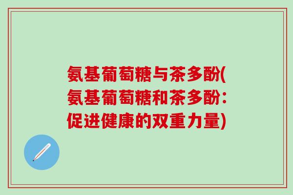 氨基葡萄糖与茶多酚(氨基葡萄糖和茶多酚：促进健康的双重力量)