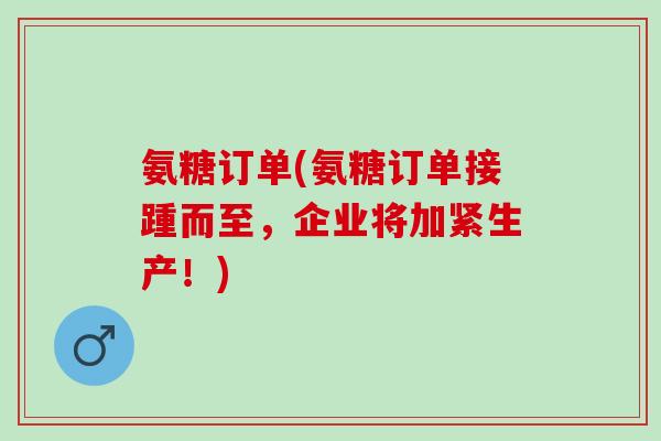 氨糖订单(氨糖订单接踵而至，企业将加紧生产！)