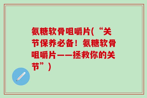 氨糖软骨咀嚼片(“关节保养必备！氨糖软骨咀嚼片——拯救你的关节”)