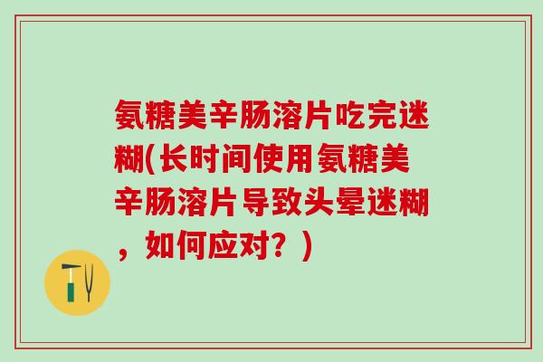 氨糖美辛肠溶片吃完迷糊(长时间使用氨糖美辛肠溶片导致头晕迷糊，如何应对？)