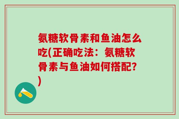 氨糖软骨素和鱼油怎么吃(正确吃法：氨糖软骨素与鱼油如何搭配？)