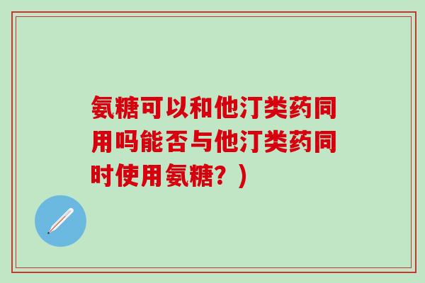 氨糖可以和他汀类药同用吗能否与他汀类药同时使用氨糖？)