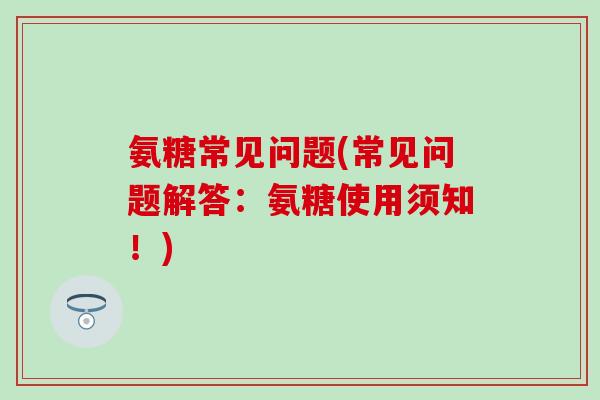 氨糖常见问题(常见问题解答：氨糖使用须知！)