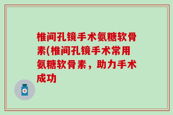 椎间孔镜手术氨糖软骨素(椎间孔镜手术常用氨糖软骨素,助力手术成功 椎间孔镜手术氨糖软骨素(椎间孔镜手术常用氨糖软骨素,助力手术成功