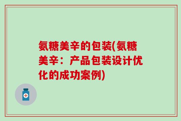 氨糖美辛的包装(氨糖美辛：产品包装设计优化的成功案例)