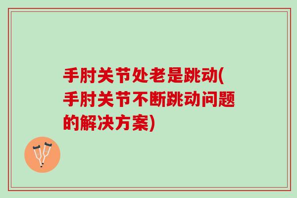 手肘关节处老是跳动(手肘关节不断跳动问题的解决方案)