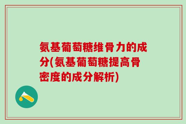 氨基葡萄糖维骨力的成分(氨基葡萄糖提高骨密度的成分解析)