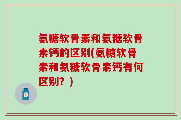 氨糖软骨素和氨糖软骨素钙的区别(氨糖软骨素和氨糖软骨素钙有何区别？)