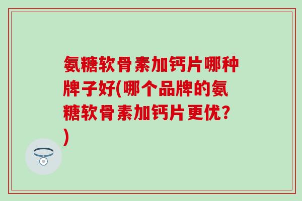 氨糖软骨素加钙片哪种牌子好(哪个品牌的氨糖软骨素加钙片更优？)