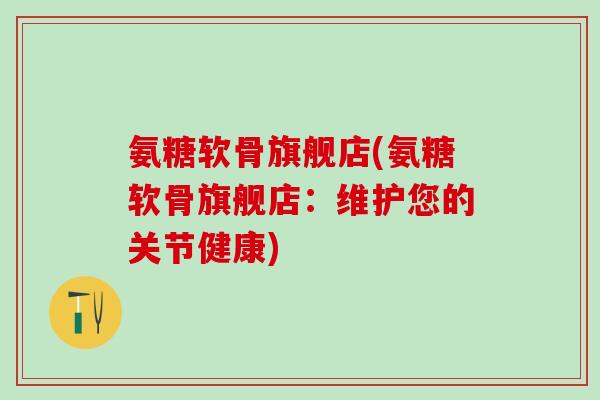 氨糖软骨旗舰店(氨糖软骨旗舰店：维护您的关节健康)