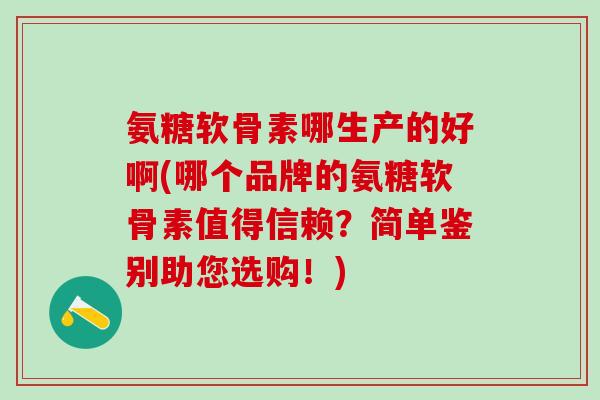 氨糖软骨素哪生产的好啊(哪个品牌的氨糖软骨素值得信赖？简单鉴别助您选购！)