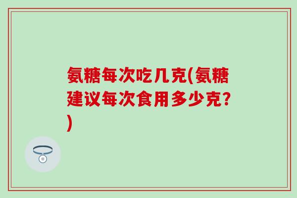 氨糖每次吃几克(氨糖建议每次食用多少克？)