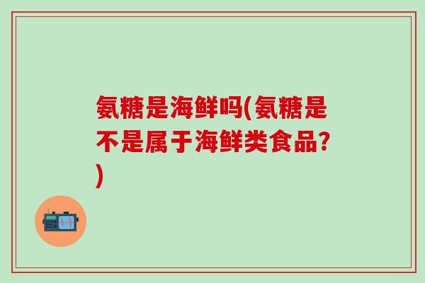 氨糖是海鲜吗(氨糖是不是属于海鲜类食品？)