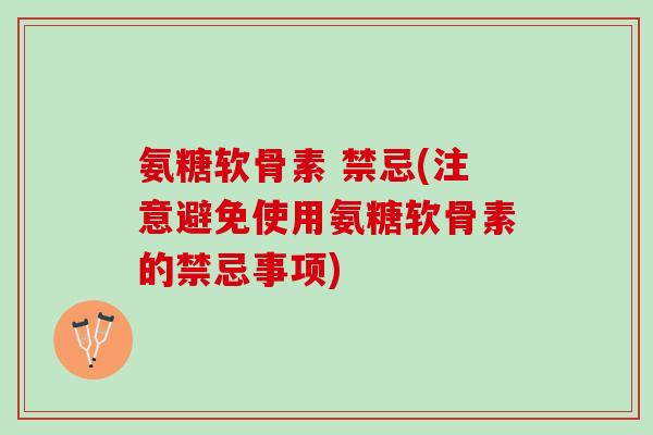 氨糖软骨素 禁忌(注意避免使用氨糖软骨素的禁忌事项)