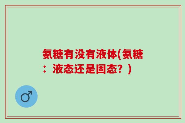 氨糖有没有液体(氨糖：液态还是固态？)