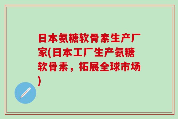 日本氨糖软骨素生产厂家(日本工厂生产氨糖软骨素，拓展全球市场)