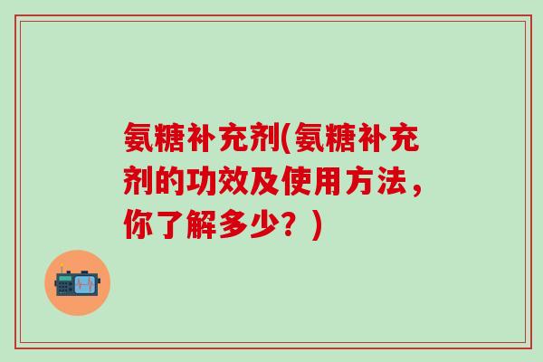 氨糖补充剂(氨糖补充剂的功效及使用方法，你了解多少？)