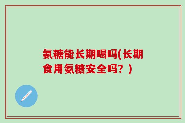 氨糖能长期喝吗(长期食用氨糖安全吗？)