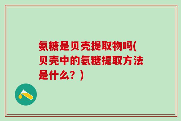 氨糖是贝壳提取物吗(贝壳中的氨糖提取方法是什么？)