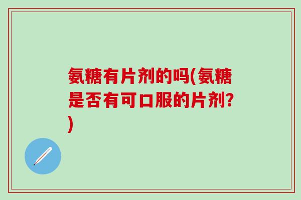氨糖有片剂的吗(氨糖是否有可口服的片剂？)