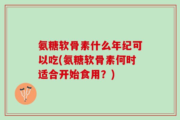 氨糖软骨素什么年纪可以吃(氨糖软骨素何时适合开始食用?) 氨糖软骨素什么年纪可以吃(氨糖软骨素何时适合开始食用?)