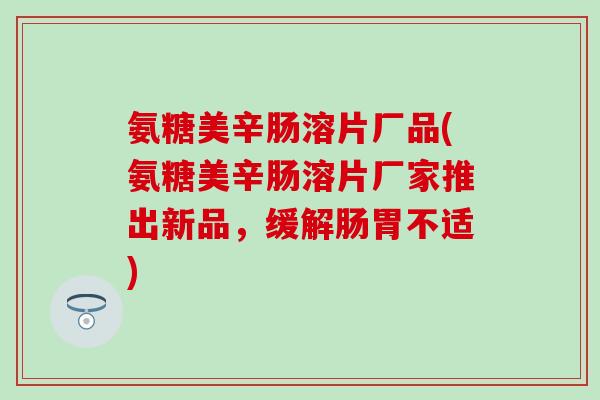氨糖美辛肠溶片厂品(氨糖美辛肠溶片厂家推出新品，缓解肠胃不适)