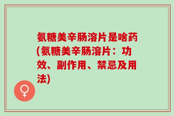 氨糖美辛肠溶片是啥药(氨糖美辛肠溶片：功效、副作用、禁忌及用法)