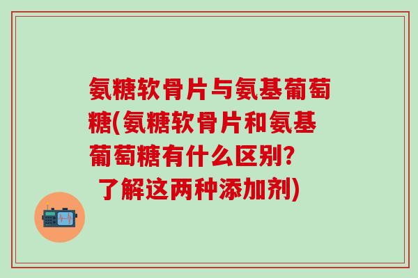 氨糖软骨片与氨基葡萄糖(氨糖软骨片和氨基葡萄糖有什么区别？  了解这两种添加剂)