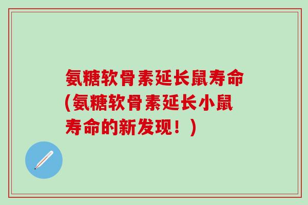 氨糖软骨素延长鼠寿命(氨糖软骨素延长小鼠寿命的新发现！)