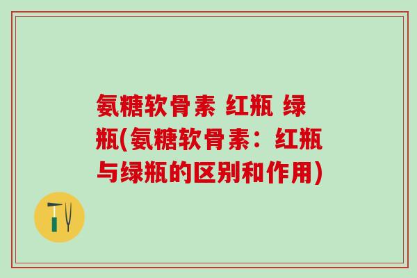 氨糖软骨素 红瓶 绿瓶(氨糖软骨素：红瓶与绿瓶的区别和作用)