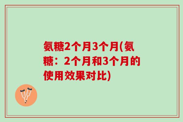 氨糖2个月3个月(氨糖：2个月和3个月的使用效果对比)