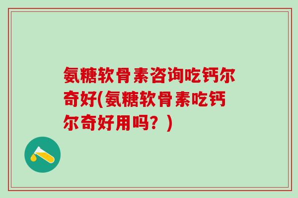 氨糖软骨素咨询吃钙尔奇好(氨糖软骨素吃钙尔奇好用吗？)