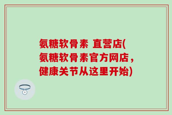 氨糖软骨素 直营店(氨糖软骨素官方网店，健康关节从这里开始)